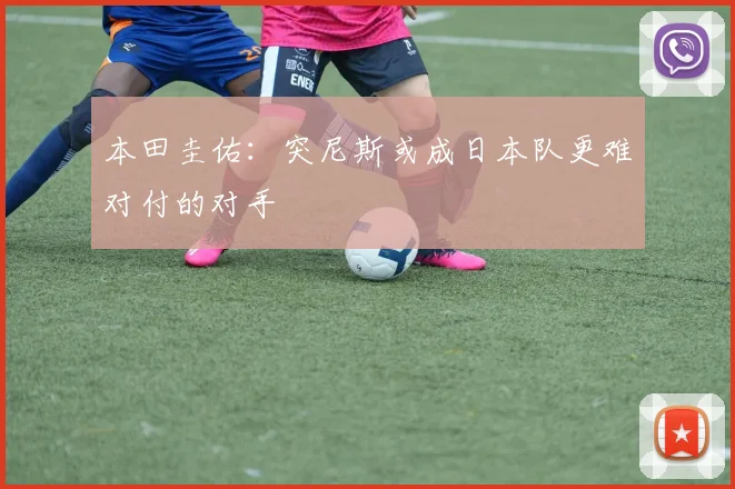 本田圭佑：突尼斯或成日本队更难对付的对手