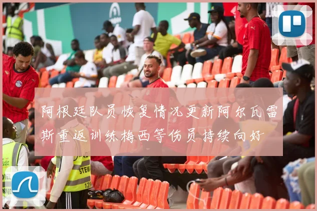 阿根廷队员恢复情况更新阿尔瓦雷斯重返训练梅西等伤员持续向好