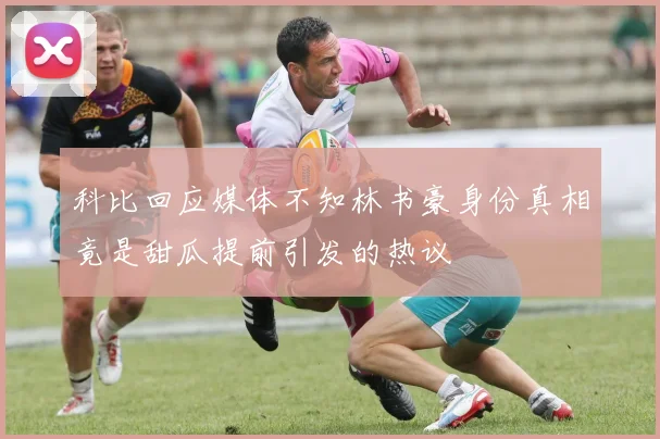 科比回应媒体不知林书豪身份真相竟是甜瓜提前引发的热议
