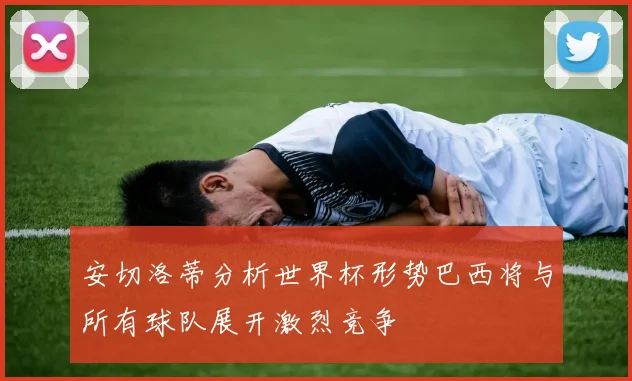 安切洛蒂分析世界杯形势巴西将与所有球队展开激烈竞争