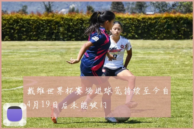 戴维世界杯赛场进球荒持续至今自4月19日后未能破门