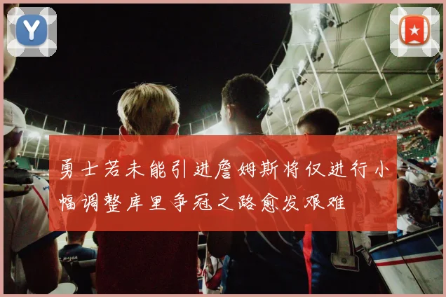 勇士若未能引进詹姆斯将仅进行小幅调整库里争冠之路愈发艰难