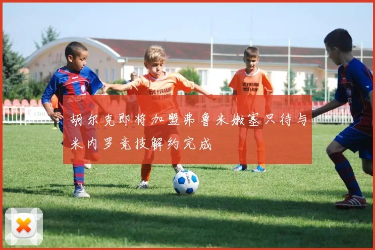 胡尔克即将加盟弗鲁米嫩塞只待与米内罗竞技解约完成