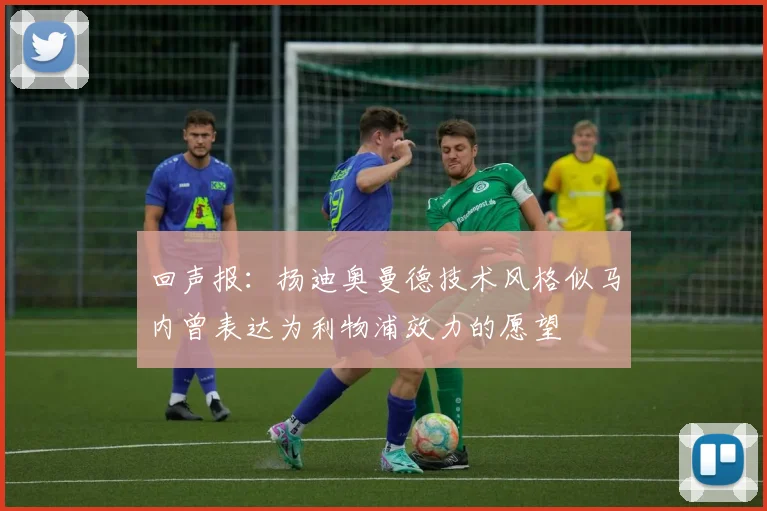 回声报：扬迪奥曼德技术风格似马内曾表达为利物浦效力的愿望