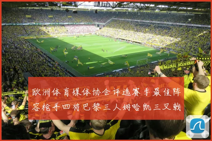 欧洲体育媒体协会评选赛季最佳阵容枪手四将巴黎三人姆哈凯三叉戟引关注