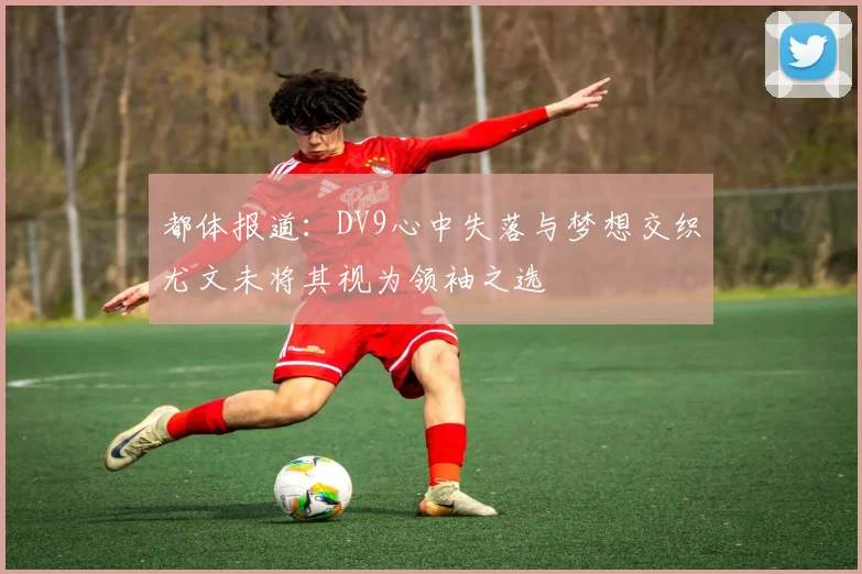 都体报道：DV9心中失落与梦想交织尤文未将其视为领袖之选