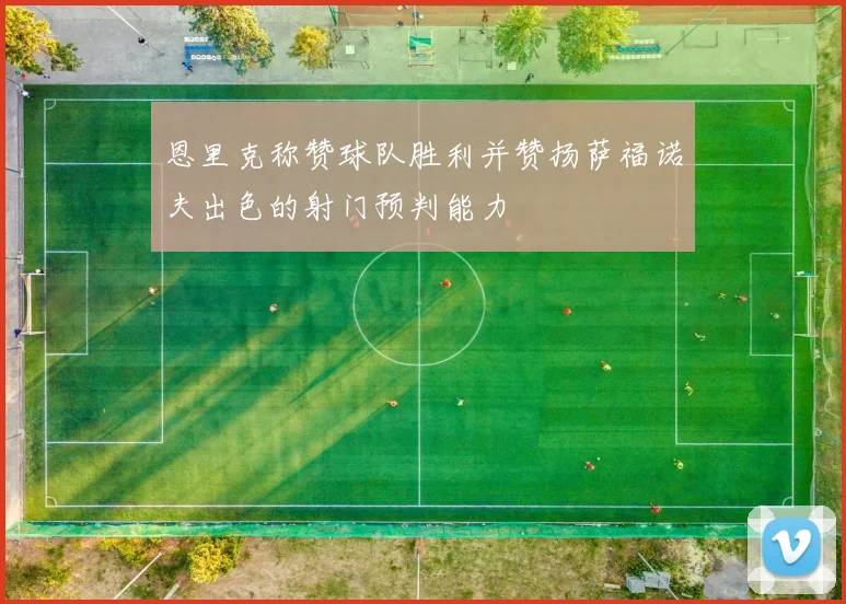 恩里克称赞球队胜利并赞扬萨福诺夫出色的射门预判能力
