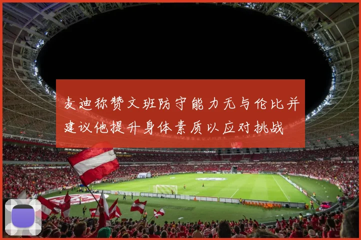 麦迪称赞文班防守能力无与伦比并建议他提升身体素质以应对挑战
