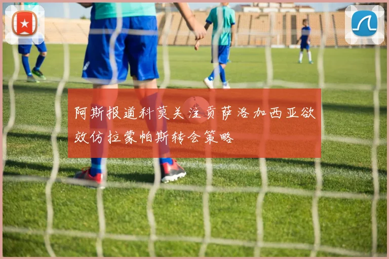 阿斯报道科莫关注贡萨洛加西亚欲效仿拉蒙帕斯转会策略