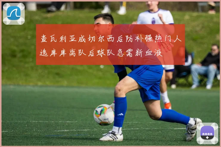 查瓦利亚成切尔西后防补强热门人选库库离队后球队急需新血液