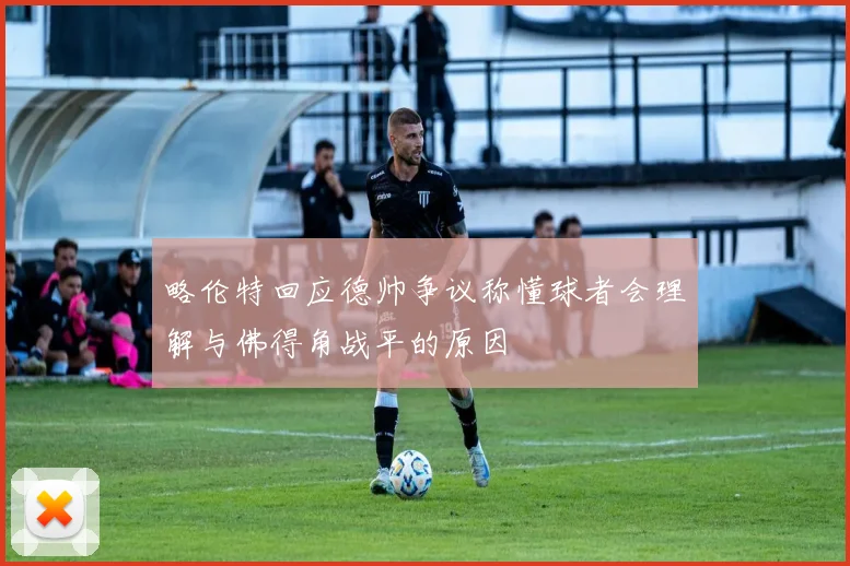 略伦特回应德帅争议称懂球者会理解与佛得角战平的原因