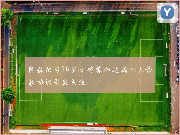 阿森纳与16岁小将蒙加达成个人条款协议引发关注