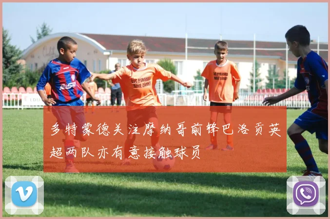 多特蒙德关注摩纳哥前锋巴洛贡英超两队亦有意接触球员