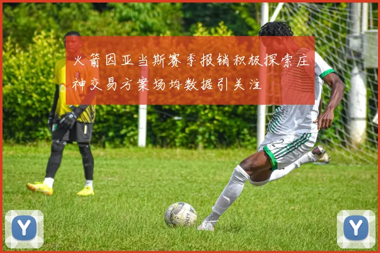 火箭因亚当斯赛季报销积极探索庄神交易方案场均数据引关注