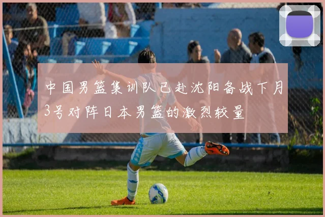 中国男篮集训队已赴沈阳备战下月3号对阵日本男篮的激烈较量