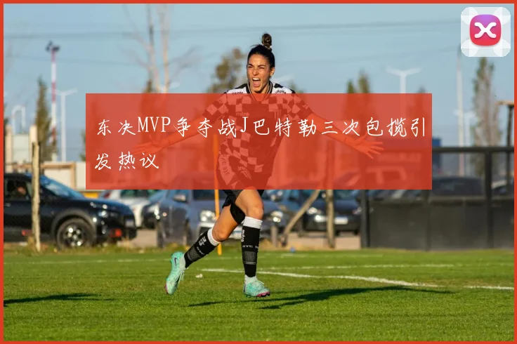 东决MVP争夺战J巴特勒三次包揽引发热议