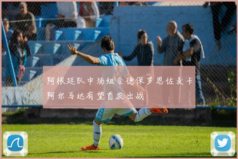 阿根廷队中场组合德保罗恩佐麦卡阿尔马达有望首发出战