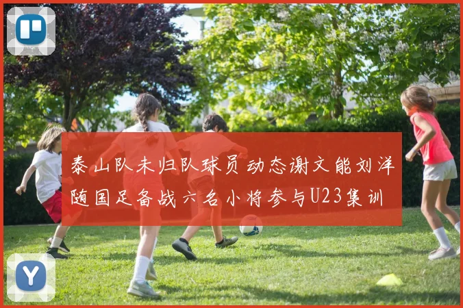 泰山队未归队球员动态谢文能刘洋随国足备战六名小将参与U23集训