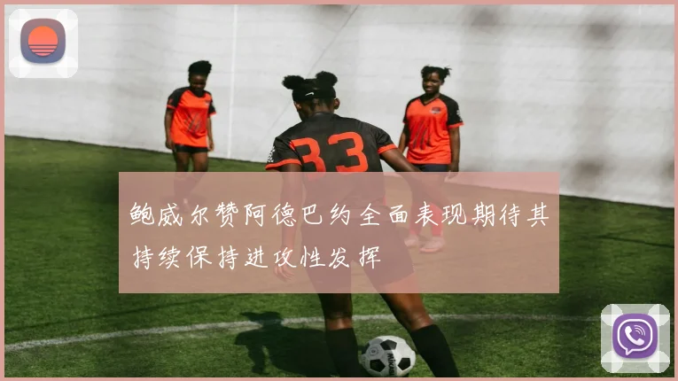 鲍威尔赞阿德巴约全面表现期待其持续保持进攻性发挥
