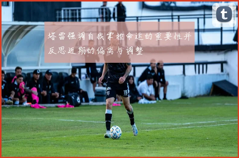 塔雷强调自我掌控命运的重要性并反思近期的偏离与调整