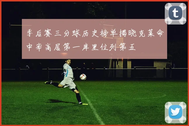 季后赛三分球历史榜单揭晓克莱命中率高居第一库里位列第五