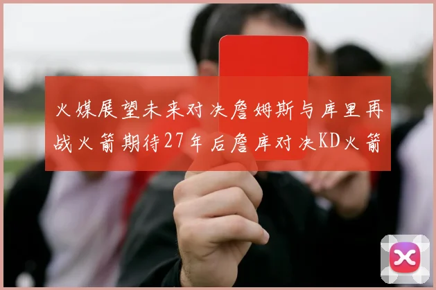 火媒展望未来对决詹姆斯与库里再战火箭期待27年后詹库对决KD火箭