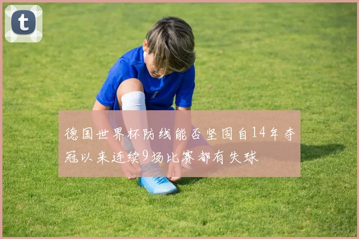德国世界杯防线能否坚固自14年夺冠以来连续9场比赛都有失球