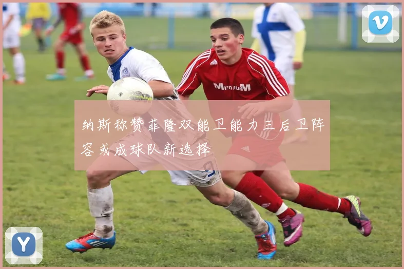 纳斯称赞菲隆双能卫能力三后卫阵容或成球队新选择