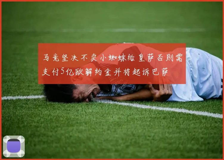 马竞坚决不卖小蜘蛛给皇萨否则需支付5亿欧解约金并将起诉巴萨