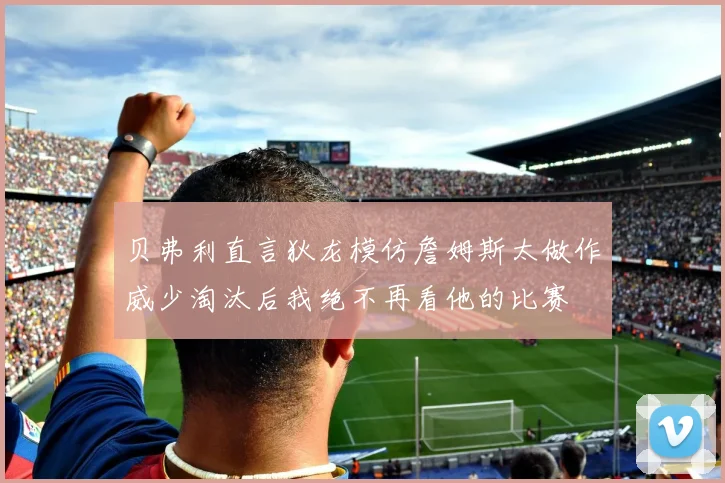 贝弗利直言狄龙模仿詹姆斯太做作威少淘汰后我绝不再看他的比赛