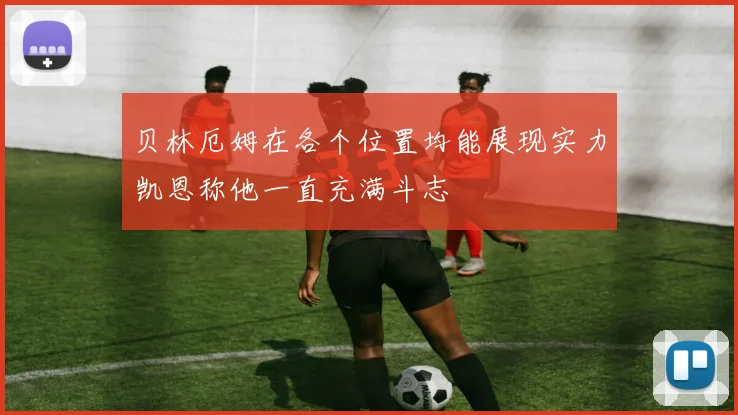 贝林厄姆在各个位置均能展现实力凯恩称他一直充满斗志