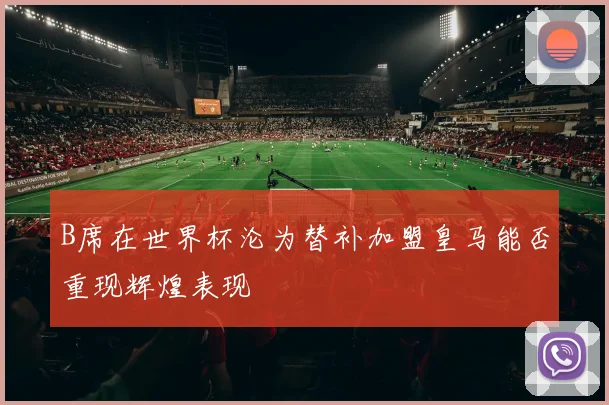 B席在世界杯沦为替补加盟皇马能否重现辉煌表现